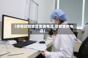 【疫情封管地区查询电话,管疫情的电话】