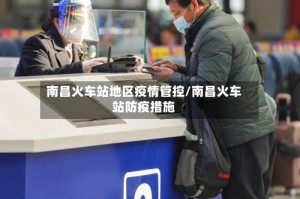 南昌火车站地区疫情管控/南昌火车站防疫措施