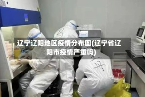 辽宁辽阳地区疫情分布图(辽宁省辽阳市疫情严重吗)