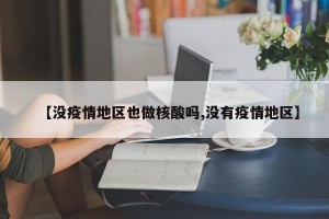 【没疫情地区也做核酸吗,没有疫情地区】