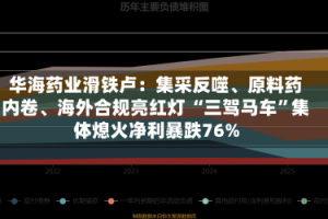 华海药业滑铁卢：集采反噬、原料药内卷、海外合规亮红灯 “三驾马车”集体熄火净利暴跌76%