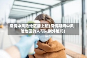 疫情中风险地区能上班(疫情期间中风险地区的人可以到外地吗)