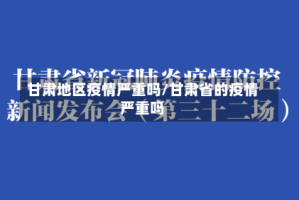 甘肃地区疫情严重吗/甘肃省的疫情严重吗