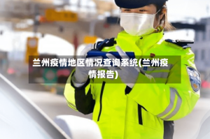 兰州疫情地区情况查询系统(兰州疫情报告)