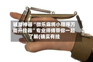 辅助神器“微乐麻将小程序万能开挂器”专业师傅带你一起了解(确实有挂