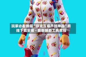 玩家必看教程“琼戏互娱开挂神器”开挂下载安装 - 最新辅助工具教程