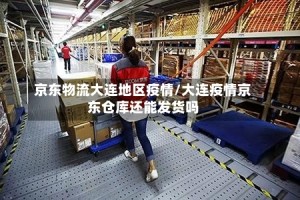京东物流大连地区疫情/大连疫情京东仓库还能发货吗