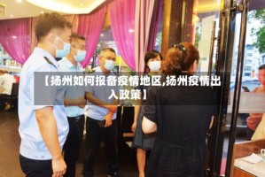 【扬州如何报备疫情地区,扬州疫情出入政策】