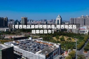 【粤西地区最新疫情消息,粤西地区包括哪些县市】
