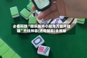 必备科技“微乐麻将小程序万能开挂器”开挂神器{透视辅助}全揭秘
