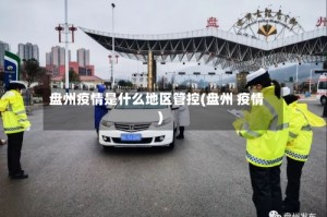 盘州疫情是什么地区管控(盘州 疫情)