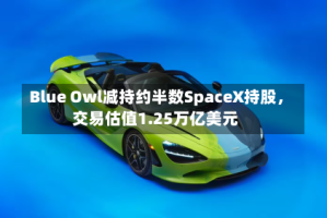 Blue Owl减持约半数SpaceX持股，交易估值1.25万亿美元