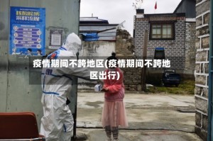 疫情期间不跨地区(疫情期间不跨地区出行)