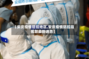 【安庆疫情管控地区,安庆疫情防控指挥部最新通告】