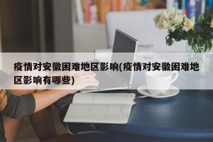 疫情对安徽困难地区影响(疫情对安徽困难地区影响有哪些)