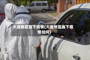 大连地区当下疫情(大连地区当下疫情如何)