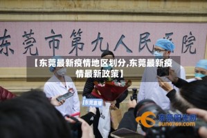 【东莞最新疫情地区划分,东莞最新疫情最新政策】