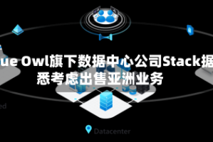 Blue Owl旗下数据中心公司Stack据悉考虑出售亚洲业务