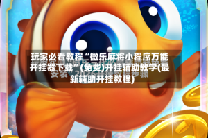 玩家必看教程“微乐麻将小程序万能开挂器下载”(免费)开挂辅助教学(最新辅助开挂教程)