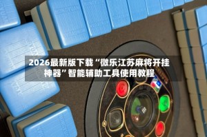 2026最新版下载“微乐江苏麻将开挂神器”智能辅助工具使用教程