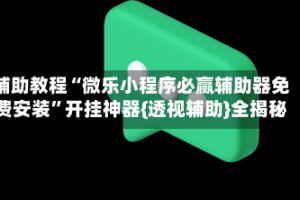 辅助教程“微乐小程序必赢辅助器免费安装”开挂神器{透视辅助}全揭秘