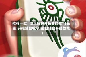 推荐一款“微乐麻将开免费的挂”(免费)开挂辅助教学(最新辅助开挂教程)