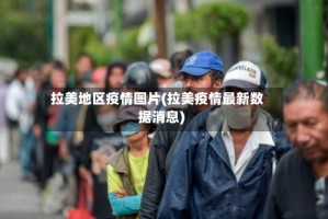 拉美地区疫情图片(拉美疫情最新数据消息)