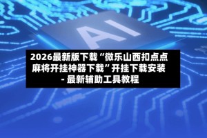 2026最新版下载“微乐山西扣点点麻将开挂神器下载”开挂下载安装 - 最新辅助工具教程