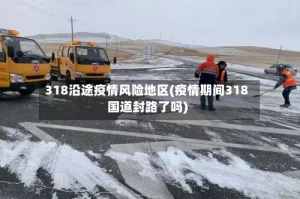 318沿途疫情风险地区(疫情期间318国道封路了吗)