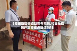 【和田地区哪些县市有疫情,和田是疫情严重和重点区域吗?】