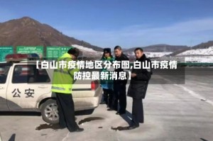 【白山市疫情地区分布图,白山市疫情防控最新消息】