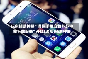 玩家辅助神器“微信手机麻将外卦神器下载安装”开挂(透视)辅助神器