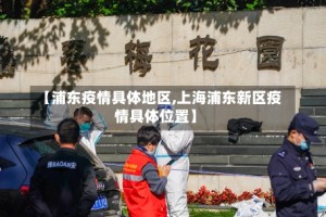 【浦东疫情具体地区,上海浦东新区疫情具体位置】