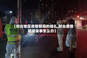 【邢台地区疫情期间的婚礼,邢台疫情期间丧事怎么办】