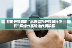 万能开挂辅助“迅奇麻将开挂教程下载”详细分享装挂步骤教程