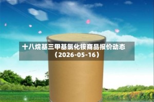 十八烷基三甲基氯化铵商品报价动态（2026-05-16）
