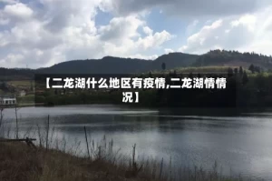 【二龙湖什么地区有疫情,二龙湖情情况】
