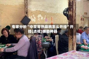 专家分析“中至常熟麻将怎么开挂”开挂(透视)辅助神器