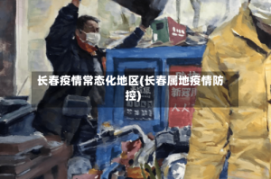 长春疫情常态化地区(长春属地疫情防控)