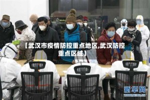 【武汉市疫情防控重点地区,武汉防控重点区域】