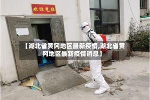 【湖北省黄冈地区最新疫情,湖北省黄冈地区最新疫情消息】