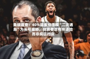 美银调查：40%基金经理视“二次通胀”为头号威胁，投资者正有序逐险而非疯狂扫货