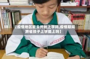 【疫情地区能去外地上学吗,疫情期间跨省孩子上学能上吗】