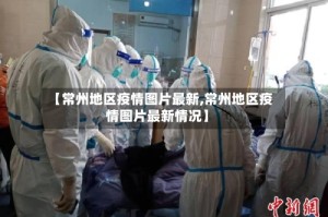 【常州地区疫情图片最新,常州地区疫情图片最新情况】