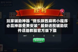 玩家辅助神器“微乐陕西麻将小程序必赢神器免费安装”最新透视辅助软件详细教程官方版下载