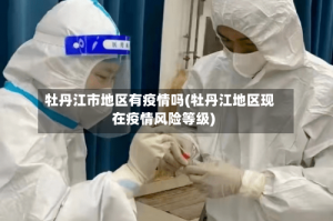 牡丹江市地区有疫情吗(牡丹江地区现在疫情风险等级)