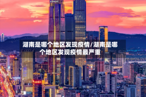湖南是哪个地区发现疫情/湖南是哪个地区发现疫情最严重