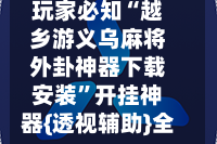 玩家必知“越乡游义乌麻将外卦神器下载安装”开挂神器{透视辅助}全揭秘