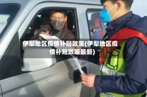 伊犁地区疫情补贴政策(伊犁地区疫情补贴政策最新)