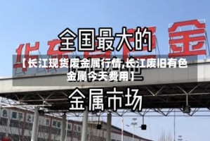 【长江现货废金属行情,长江废旧有色金属今天费用】